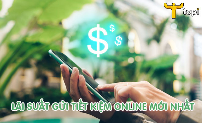 Bảng tổng hợp lãi suất gửi tiết kiệm online mới nhất từ các ngân hàng lớn tại Việt Nam