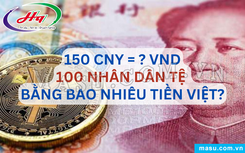 Bảng quy đổi 150 nhân dân tệ sang tiền Việt Nam chi tiết theo tỷ giá mới nhất